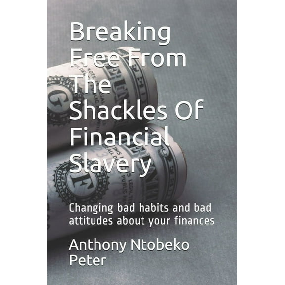Breaking Free From The Shackles Of Financial Slavery: Changing bad habits and bad attitudes about your finances (Paperback)