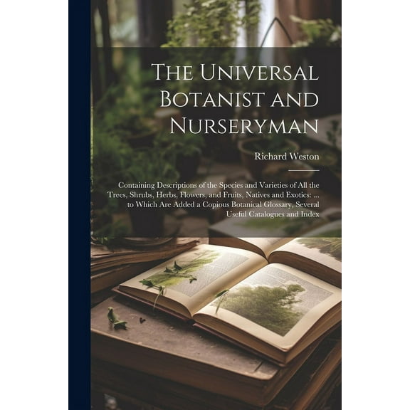 The Universal Botanist and Nurseryman: Containing Descriptions of the Species and Varieties of All the Trees, Shrubs, Herbs, Flowers, and Fruits, Natives and Exotics: ... to Which Are Added a Copious