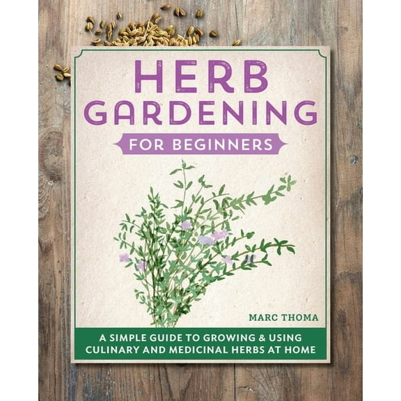 Gardening for Beginners Herb Gardening for Beginners: A Simple Guide to Growing & Using Culinary and Medicinal Herbs at Home, (Paperback)