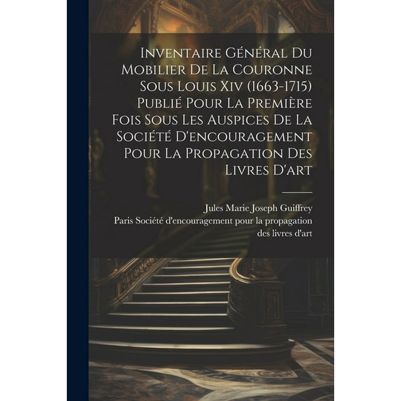Inventaire général du mobilier de la couronne sous Louis xiv (1663-1715) publié pour la première fois sous les auspices de la Société d'encouragement pour la propagation des livres d'art (Paperback)