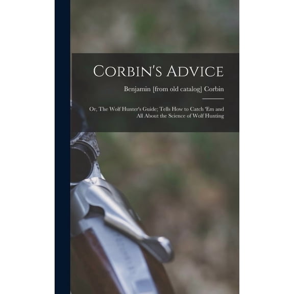Corbin's Advice; or, The Wolf Hunter's Guide; Tells how to Catch 'em and all About the Science of Wolf Hunting, (Hardcover)
