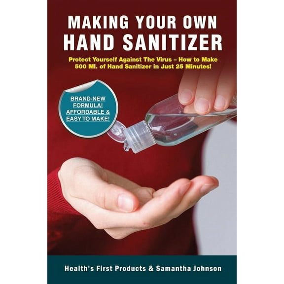 Making Your Own Hand Sanitizer : Protect Yourself Against The Virus - How To Make 500 Ml. Of Hand Sanitizer In Just 25 Minutes! (Paperback)