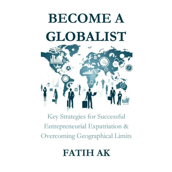 Become a Globalist: Key Strategies for Successful Entrepreneurial Expatriation & Overcoming Geographical Limits, (Paperback)
