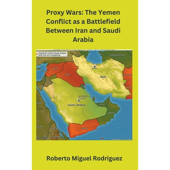 Proxy Wars: The Yemen Conflict as a Battlefield between Iran and Saudi Arabia, (Paperback)