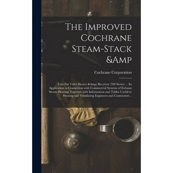 The Improved Cochrane Steam-stack & Cut-out Valve Heater & Receiver (700 Series) ... Its Application in Connection With Commercial Systems of Exhaust Steam Heating; Together With Information and Table