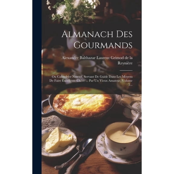 Almanach Des Gourmands: Ou Calendrier Nutritif, Servant De Guide Dans Les Moyens De Faire Excellente Chère ... Par Un Vieux Amateur, Volume 5... (Hardcover)