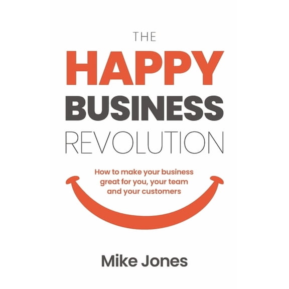 The Happy Business Revolution: How to Make Your Business Great for You, Your Team and Your Customers, (Paperback)