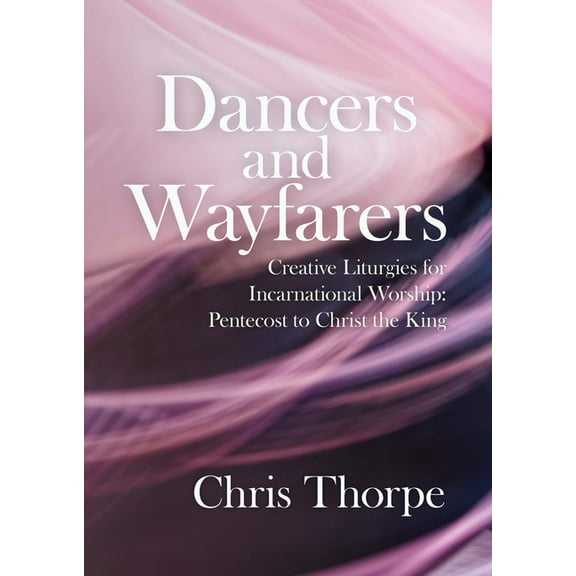 Dancers and Wayfarers: Creative Liturgies for Incarnational Worship: Pentecost to Christ the King, (Paperback)