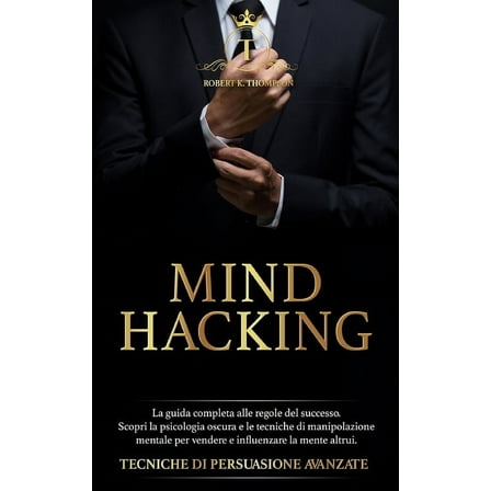 Mind Hacking : La guida completa alle regole del successo. Scopri la psicologia oscura e le tecniche di manipolazione mentale per vendere e influenzare la mente altrui. TECNICHE DI PERSUASIONE AVANZATE (Paperback)