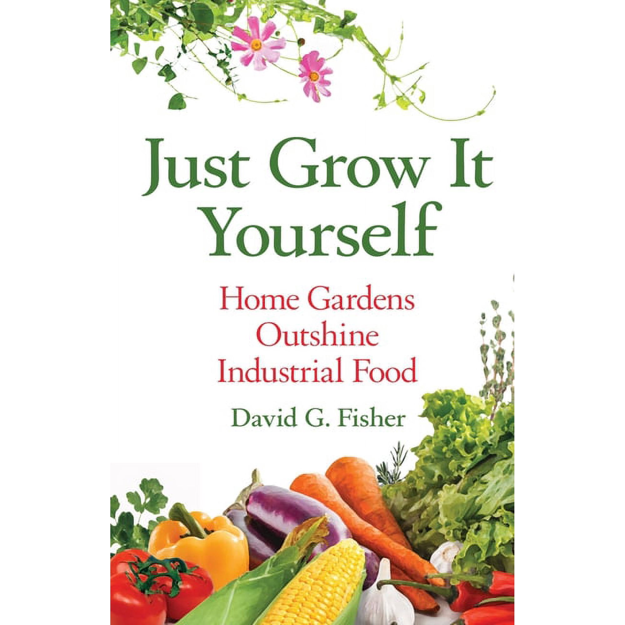 Just Grow It Yourself: Home Gardens Outshine Industrial Food (Paperback)