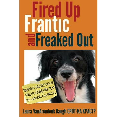 - Fired Up, Frantic, and Freaked Out : Training Crazy Dogs from Over-The-Top to Under Control