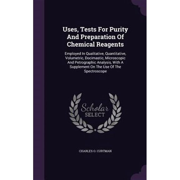 Pre-Owned Uses, Tests For Purity And Preparation Of Chemical Reagents : Employed In Qualitative, Quantitative, Volumetric, Docimastic, Microscopic And Petrographic Analysis, With A Supplement On The Use Of The Spectroscope (Hardcover)