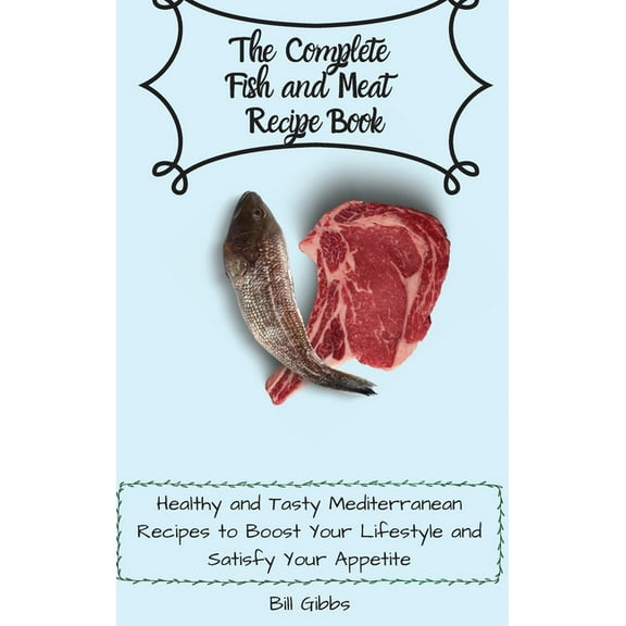 The Complete Fish and Meat Recipe Book: Healthy and Tasty Mediterranean Recipes to Boost Your Lifestyle and Satisfy Your, (Hardcover)