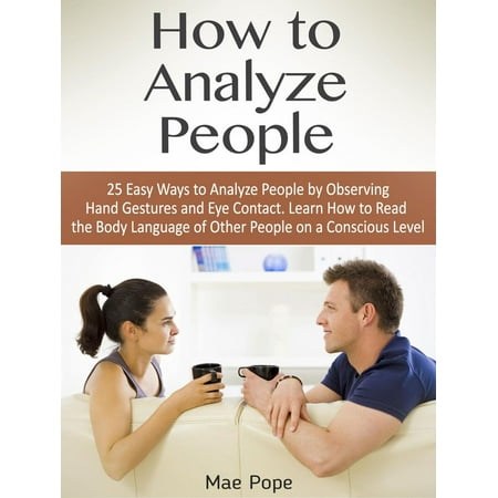 How to Analyze People: 25 Easy Ways to Analyze People by Observing Hand Gestures and Eye Contact. Learn How to Read the Body Language of Other People on a Conscious Level - (Best Way To Analyze Large Amounts Of Data)