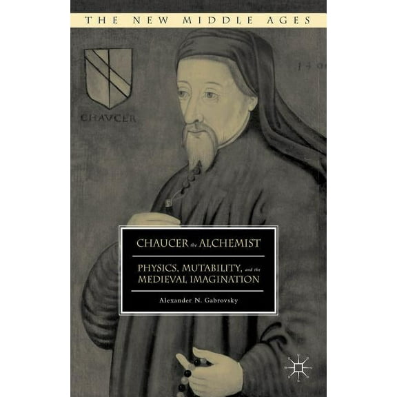New Middle Ages Chaucer the Alchemist: Physics, Mutability, and the Medieval Imagination, (Hardcover)