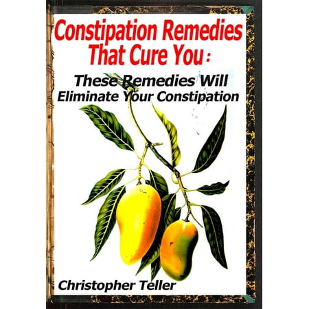Constipation Remedies That Cure You: These Remedies Will Eliminate Your Constipation - (The Best Home Remedy For Constipation)