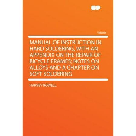 Manual of Instruction in Hard Soldering, with an Appendix on the Repair of Bicycle Frames; Notes on Alloys and a Chapter on Soft