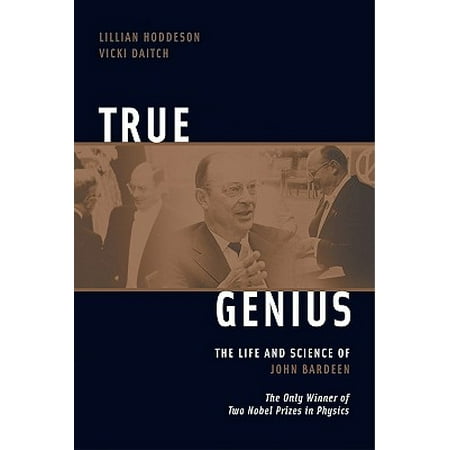 True Genius : The Life and Science of John Bardeen: The Only Winner of Two Nobel Prizes in
