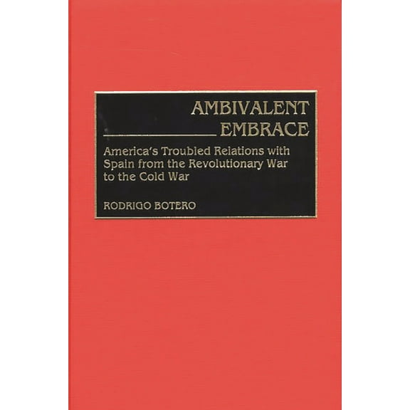 Contributions to the Study of World Hist Ambivalent Embrace: America's Troubled Relations with Spain from the Revolutionary War to the Cold War, Book 78, (Hardcover)