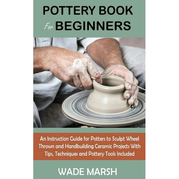 Pottery Book for Beginners: An Instruction Guide for Potters to Sculpt Wheel Thrown and Handbuilding Ceramic Projects Wi, (Hardcover)
