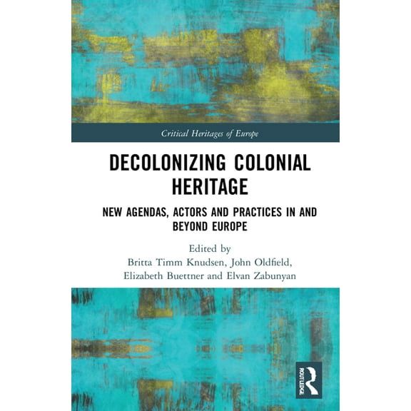Critical Heritages of Europe Decolonizing Colonial Heritage: New Agendas, Actors and Practices in and beyond Europe, (Hardcover)