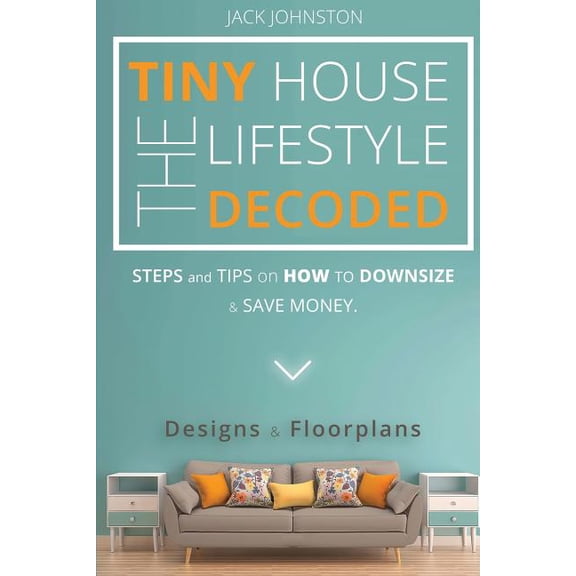 The Tiny House Lifestyle Decoded: Steps and Tips on How to Downsize and Save money. Designs Floorplans. Paperback 1539447391 9781539447399 Mr. Jack Johnston