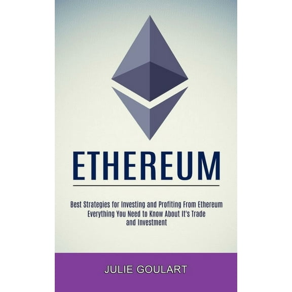 Ethereum: Everything You Need to Know About It's Trade and Investment (Best Strategies for Investing and Profiting From , (Paperback)