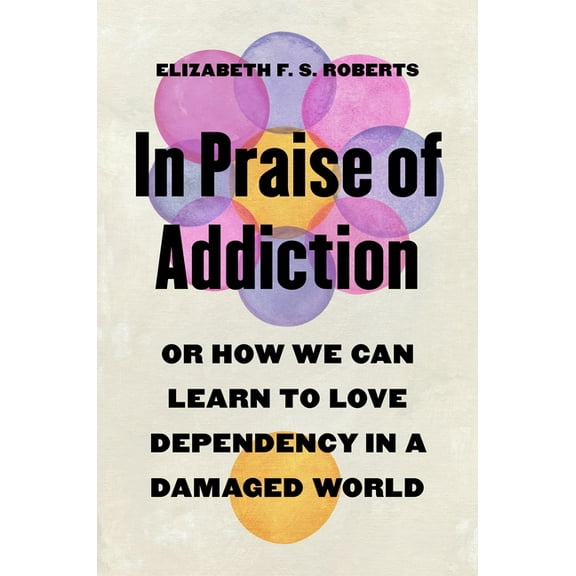 In Praise of Addiction: Or How We Can Learn to Love Dependency in a Damaged World, (Hardcover)