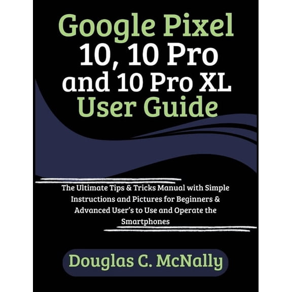 Google Pixel 10, 10 Pro and 10 Pro XL User Guide: The Ultimate Tips & Tricks Manual with Simple Instructions and Pic, (Paperback)