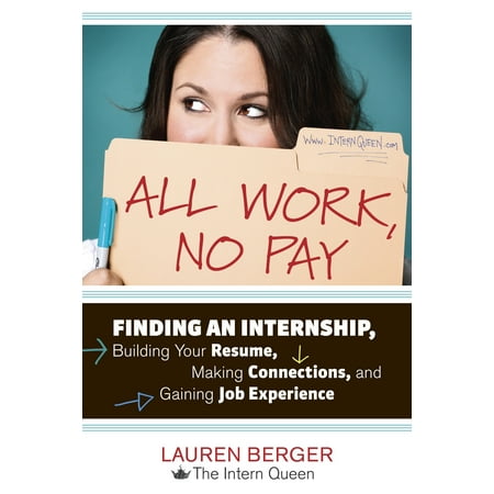 All Work, No Pay : Finding an Internship, Building Your Resume, Making Connections, and Gaining Job (The Best Paying Work At Home Jobs)