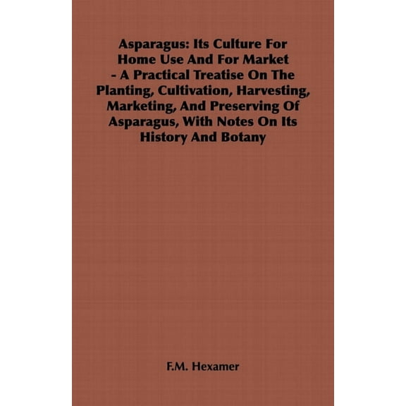 Asparagus: Its Culture for Home Use and for Market - A Practical Treatise on the Planting, Cultivation, Harvesting, Mark, (Paperback)