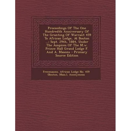 Proceedings of the One Hundredth Anniversary of the Granting of Warrant 459 to African Lodge, at Boston ... : Sept. 29th, 1884, Under the Auspices of (Best Lodges In Africa)