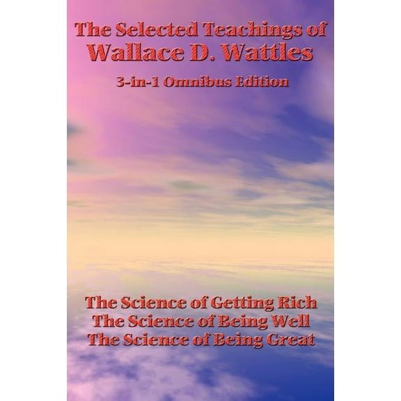 The Selected Teachings of Wallace D. Wattles: The Science of Getting Rich, the Science of Being Well, the Science of Bei, (Paperback)