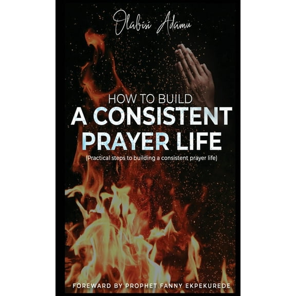 How to Build a Consistent Prayer Life: Practical steps to building a consistent prayer life (Paperback)