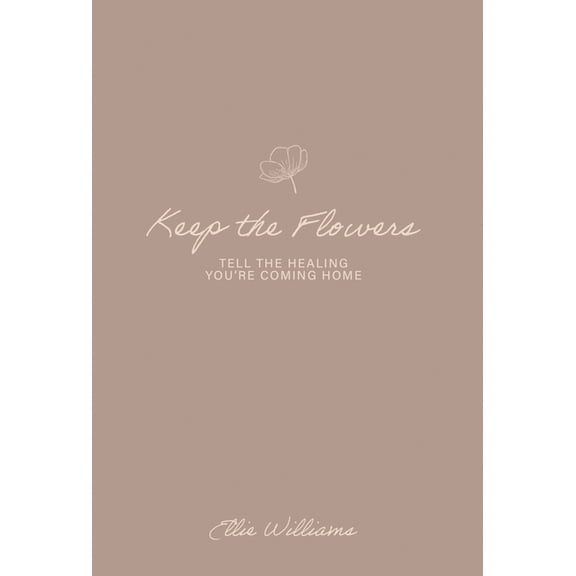 Keep the Flowers: Tell the Healing You're Coming Home, (Hardcover)