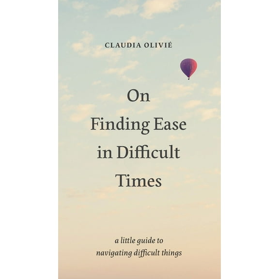 On Finding Ease in Difficult Times: a little guide to navigating difficult things