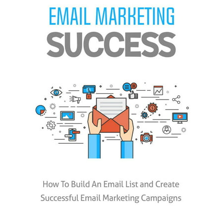 Email Marketing Success: How To Build An Email List and Create Successful Email Marketing Campaigns -
