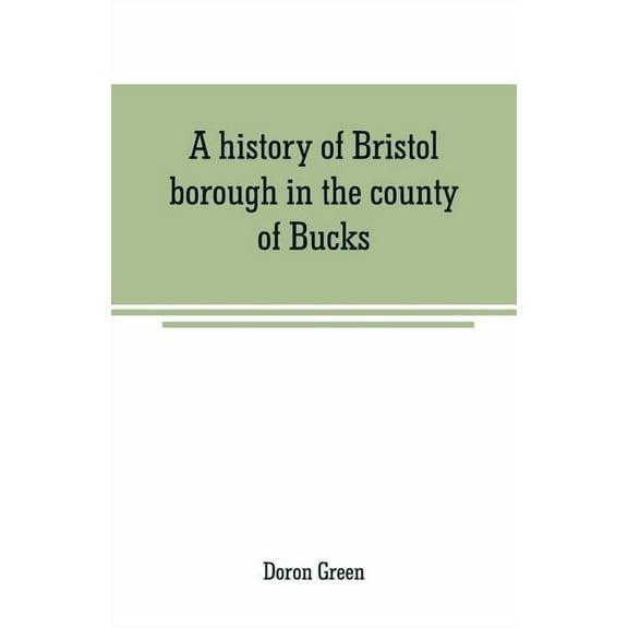 A history of Bristol borough in the county of Bucks, state of Pennsylvania, anciently known as "Buckingham"; being the t, (Paperback)