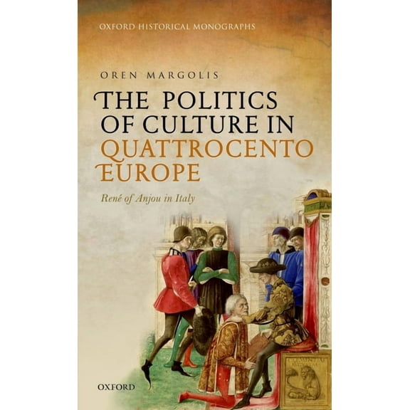 Oxford Historical Monographs The Politics of Culture in Quattrocento Europe: Rene of Anjou in Italy, (Hardcover)