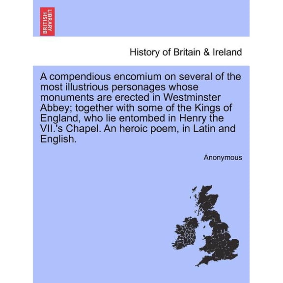 A Compendious Encomium on Several of the Most Illustrious Personages Whose Monuments Are Erected in Westminster Abbey; Together with Some of the Kings of England, Who Lie Entombed in Henry the VII.'s Chapel. an Heroic Poem, in Latin and English. (Paperback)