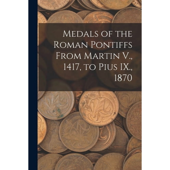 Medals of the Roman Pontiffs From Martin V., 1417, to Pius IX., 1870, (Paperback)