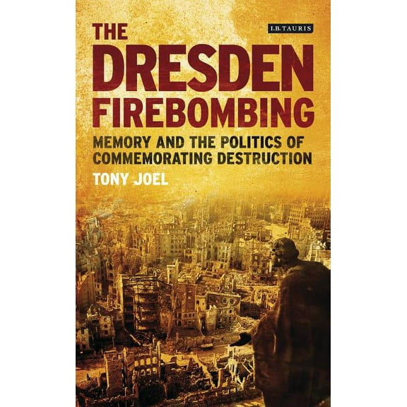 International Library of Twentieth Centu The Dresden Firebombing: Memory and the Politics of Commemorating Destruction, (Hardcover)