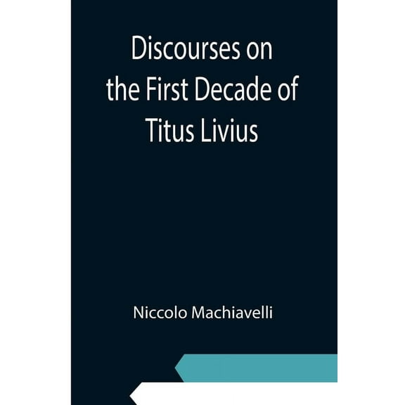 Discourses on the First Decade of Titus Livius, (Paperback)