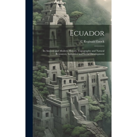 Ecuador: Its Ancient and Modern History, Topography and Natural Resources, Industries and Social Development (Hardcover)
