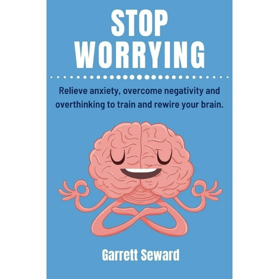 Stop Worrying: Relieve anxiety, overcome negativity and overthinking to train and rewire your brain. (Paperback)
