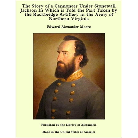 The Story of a Cannoneer Under Stonewall Jackson In Which is Told the Part Taken by the Rockbridge Artillery in the Army of Northern Virginia -