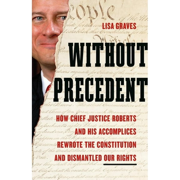 Without Precedent: How Chief Justice Roberts and His Accomplices Rewrote the Constitution and Dismantled Our Rights, (Hardcover)