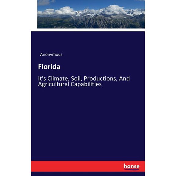 Florida: It's Climate, Soil, Productions, And Agricultural Capabilities, (Paperback)