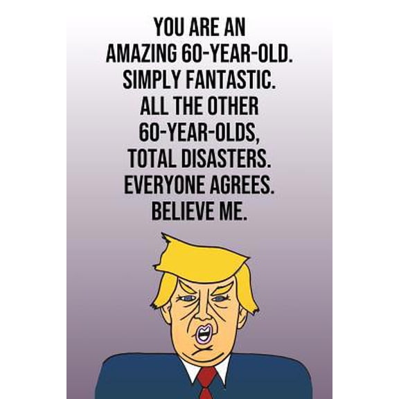Pre-Owned You Are An Amazing 60-Year-Old Simply Fantastic All the Other 60-Year-Olds Total Disasters Everyone Agrees Believe Me: Donald Trump 110-Page Blank Jou (Paperback) 1097499766 9781097499762