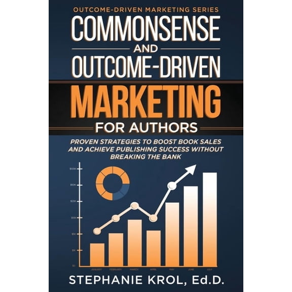Commonsense and Outcome-Driven Marketing for Authors: Proven Strategies to Boost Book Sales and Achieve Publishing Succe, (Paperback)